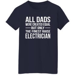 All Dads Were Created Equal But Only The Finest Raise Electrician Shirt