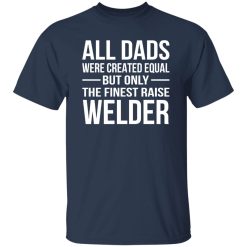 All Dads Are Created Equal But Only The Finest Raise Welder Shirt