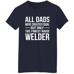 All Dads Are Created Equal But Only The Finest Raise Welder Shirt