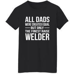 All Dads Are Created Equal But Only The Finest Raise Welder Shirt