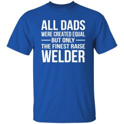 All Dads Are Created Equal But Only The Finest Raise Welder Shirt