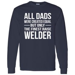 All Dads Are Created Equal But Only The Finest Raise Welder Shirt