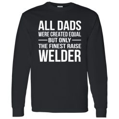 All Dads Are Created Equal But Only The Finest Raise Welder Shirt