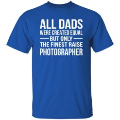 All Dads Were Created Equal But Only The Finest Raise Photographer Shirt