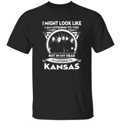 I Might Look Like But In My Head I-m Listening To Kansas Shirt
