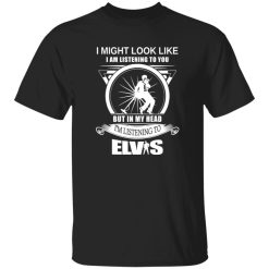 I Might Look Like But In My Head I-m Listening To Elvis Shirt
