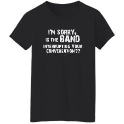 I-m Sorry Is The Band Interrupting Your Conversation Shirt