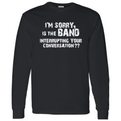 I-m Sorry Is The Band Interrupting Your Conversation Shirt