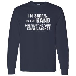 I-m Sorry Is The Band Interrupting Your Conversation Shirt