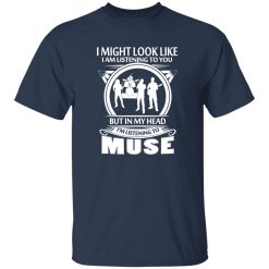 I Might Look Like I Am Listening To You But In My Head I-m Listening To Muse Shirt