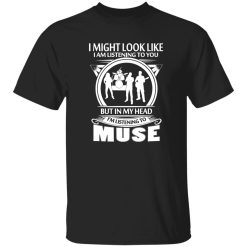 I Might Look Like I Am Listening To You But In My Head I-m Listening To Muse Shirt