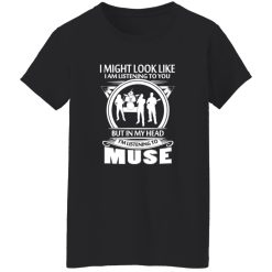 I Might Look Like I Am Listening To You But In My Head I-m Listening To Muse Shirt