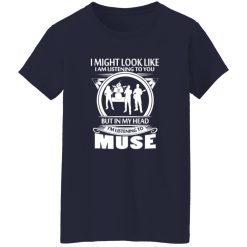 I Might Look Like I Am Listening To You But In My Head I-m Listening To Muse Shirt