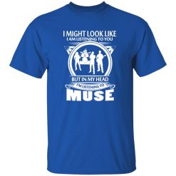 I Might Look Like I Am Listening To You But In My Head I-m Listening To Muse Shirt