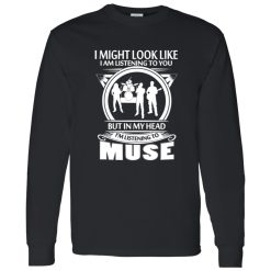 I Might Look Like I Am Listening To You But In My Head I-m Listening To Muse Shirt