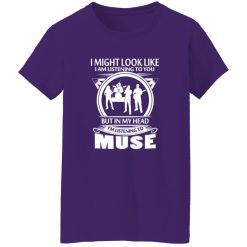 I Might Look Like I Am Listening To You But In My Head I-m Listening To Muse Shirt