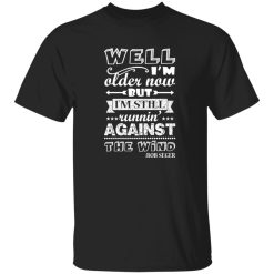 Well Im Older Now But I’m Still Running Against The Wind Bob Seger Shirt Styling Guide